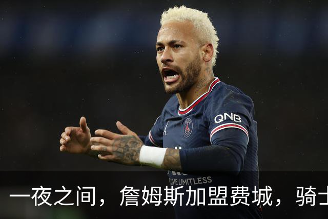 一夜之间，詹姆斯加盟费城，骑士启动B方案，掘金恐贱卖替补中锋