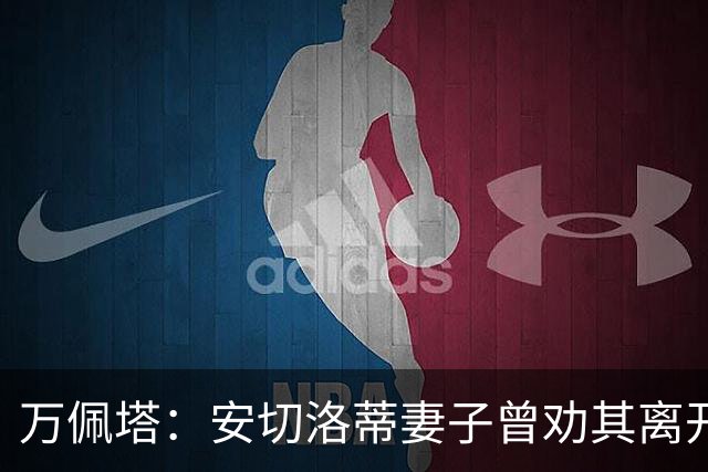 万佩塔：安切洛蒂妻子曾劝其离开巴西队，建议他享受生活