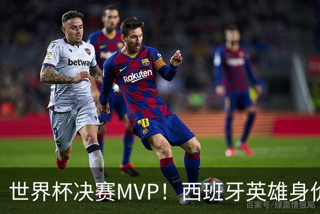 世界杯决赛MVP！西班牙英雄身价暴涨 巴萨续约谈判下周摊牌