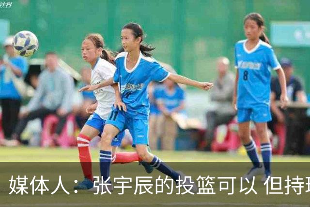 媒体人：张宇辰的投篮可以 但持球绕防守&持球投3分硬解就不行了