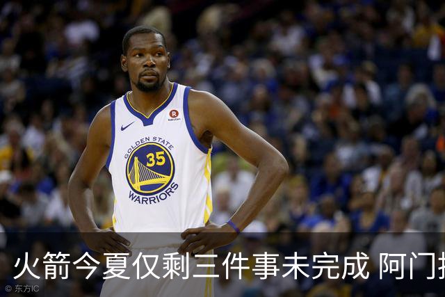 火箭今夏仅剩三件事未完成 阿门提前续约前景成谜？