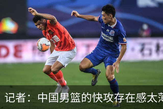 记者：中国男篮的快攻存在感太薄弱了 日本正是用快攻打爆了我们