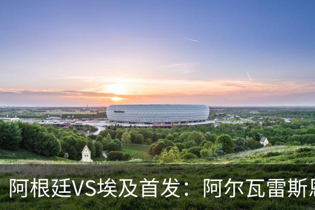 阿根廷VS埃及首发：阿尔瓦雷斯恩佐出战 萨拉赫领军