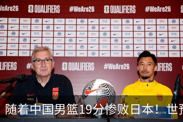 随着中国男篮19分惨败日本！世预赛积分榜出炉：中国出线形势危急