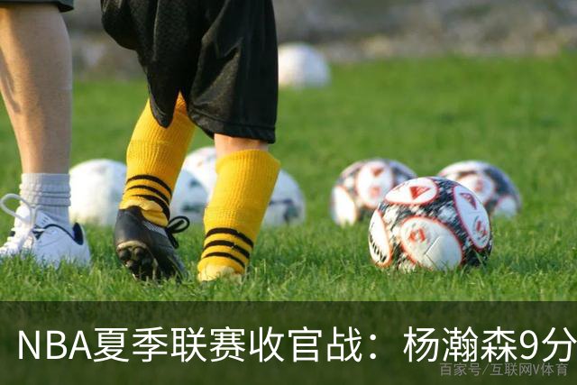 NBA夏季联赛收官战：杨瀚森9分10板3助 开拓者惜败爵士