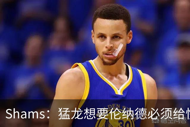 Shams：猛龙想要伦纳德必须给快船大量选秀权 至少还得拉锯一两天